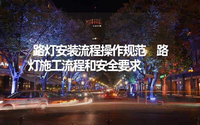路灯安装流程操作规范 路灯施工流程和安全要求